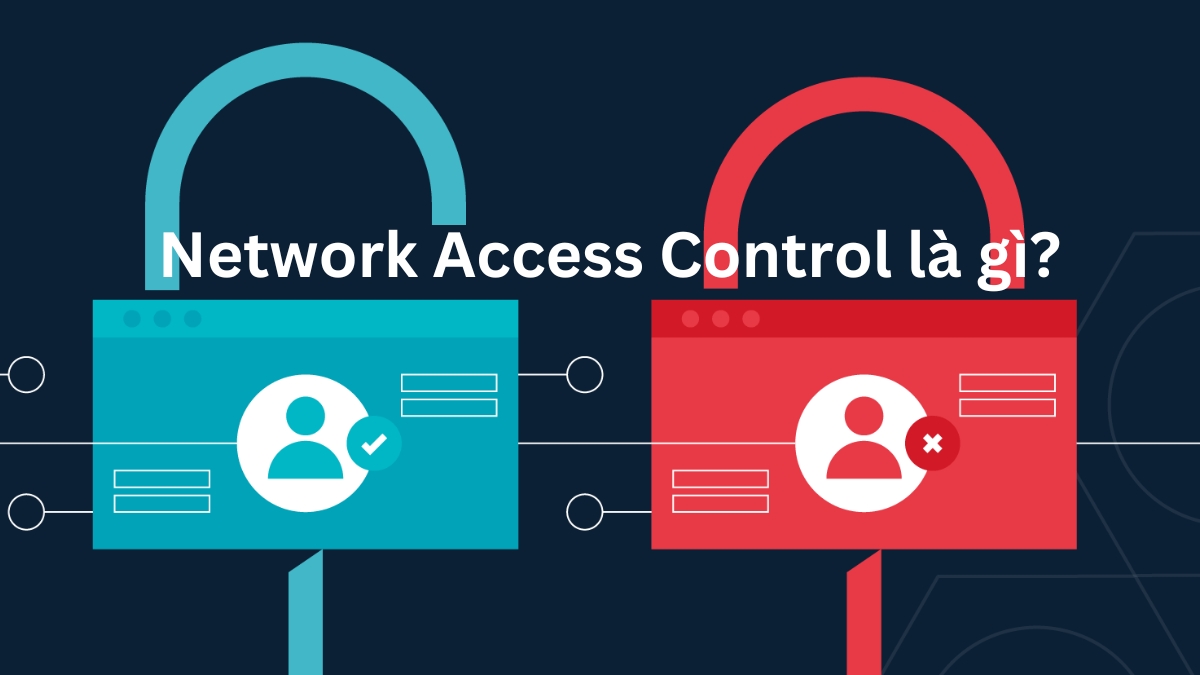 Network Access Control là gì? Ứng dụng thực tiễn của Network Access Control