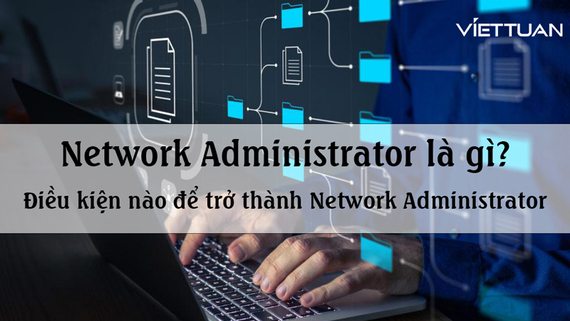 Network Administrator là gì? Điều kiện nào để trở thành Network Administrator