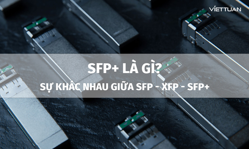 SFP+ là gì? Sự khác nhau giữa SFP, SFP+ và XFP