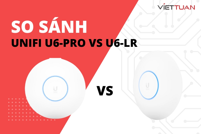 So sánh Unifi U6-Pro vs U6-LR về hiệu năng và chất lượng hoàn thiện