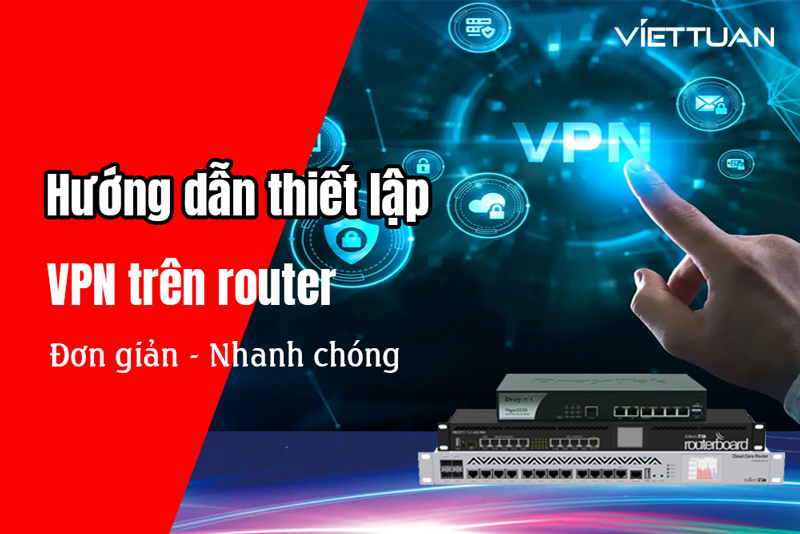 Hướng dẫn thiết lập VPN trên thiết bị định tuyến đơn giản nhất