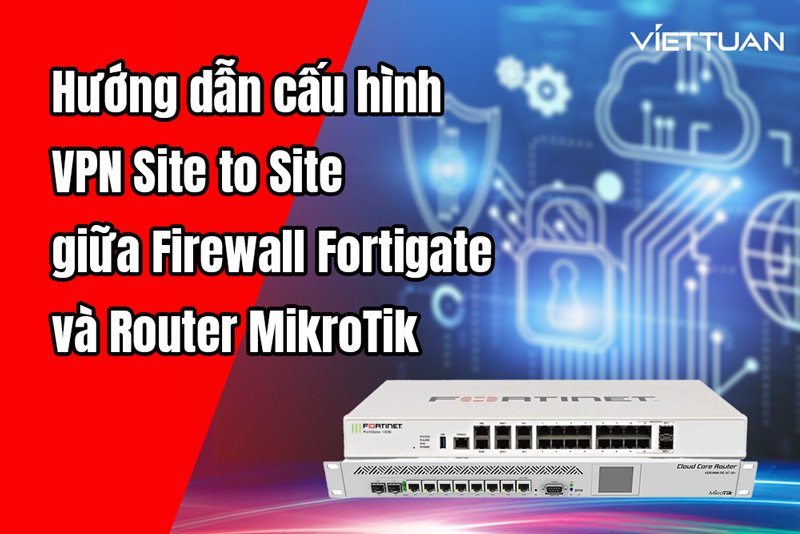 Hướng dẫn cấu hình VPN Site to Site giữa Firewall Fortigate và Router Mikrotik