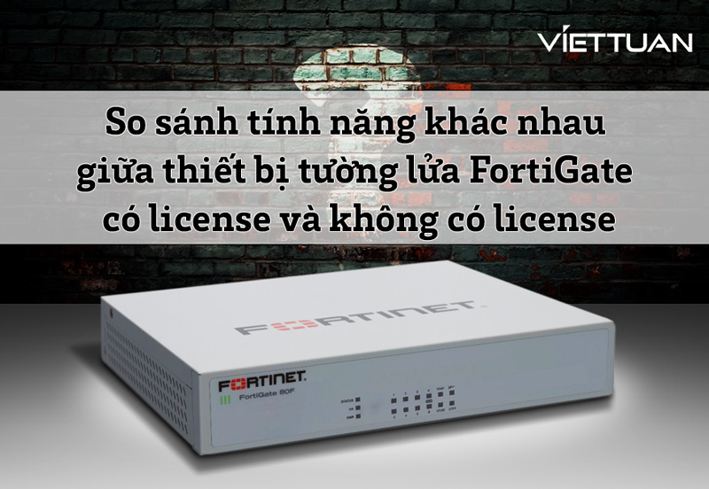 So sánh tính năng khác nhau giữa thiết bị tường lửa FortiGate có license và không có license