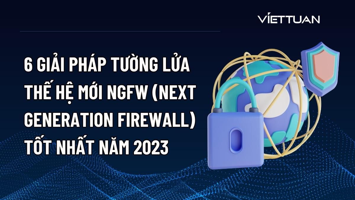 Khám phá 6 giải pháp tường lửa thế hệ mới NGFW (Next Generation Firewall) tốt nhất năm 2023