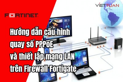 Hướng dẫn cấu hình quay số PPPoE và thiết lập mạng LAN cơ bản trên Firewall Fortigate