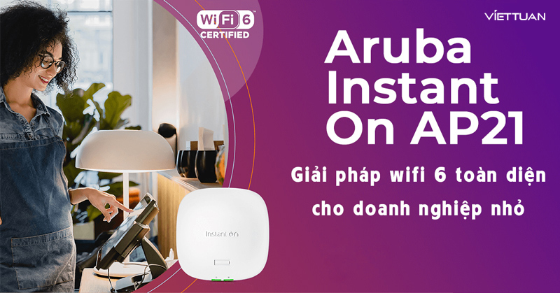 Aruba Instant On AP21 - Giải pháp wifi 6 toàn diện cho doanh nghiệp nhỏ