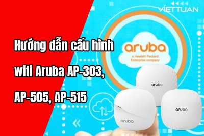 Hướng dẫn cấu hình wifi Aruba AP-303, AP-505, AP-515 chi tiết dễ hiểu