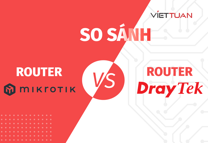 So sánh router Mikrotik và DrayTek | Tính năng và công nghệ nổi bật của từng thương hiệu