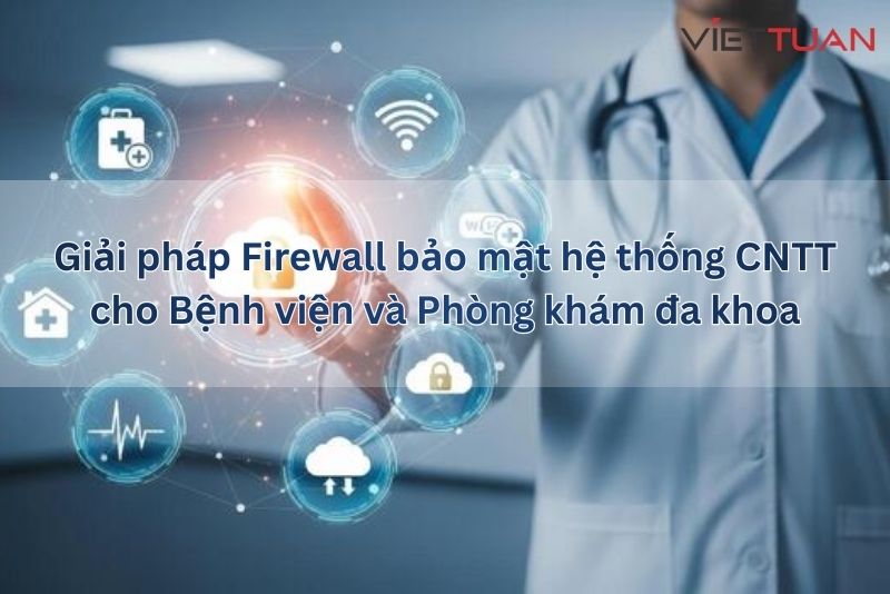 Giải pháp Firewall bảo mật hệ thống CNTT cho Bệnh viện và Phòng khám đa khoa
