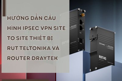 Hướng dẫn cấu hình IPSEC VPN Site to Site thiết bị RUT Teltonika và Router Draytek