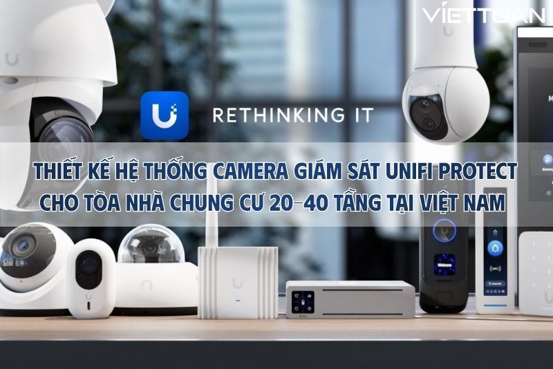 Thiết kế hệ thống camera giám sát UniFi Protect cho tòa nhà chung cư 20-40 tầng tại Việt Nam 